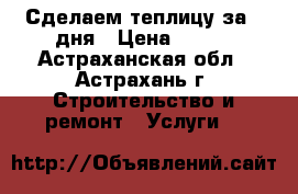 Сделаем теплицу за 2 дня › Цена ­ 500 - Астраханская обл., Астрахань г. Строительство и ремонт » Услуги   